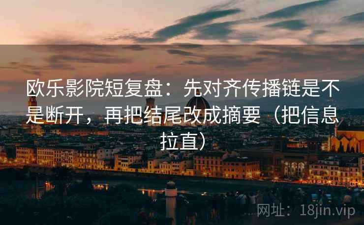欧乐影院短复盘:先对齐传播链是不是断开,再把结尾改成摘要(把信息拉直)
