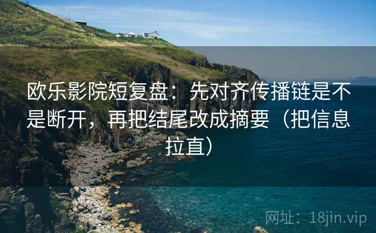 欧乐影院短复盘:先对齐传播链是不是断开,再把结尾改成摘要(把信息拉直) 欧乐影院短复盘:先对齐传播链是不是断开,再把结尾改成摘要(把信息拉直)