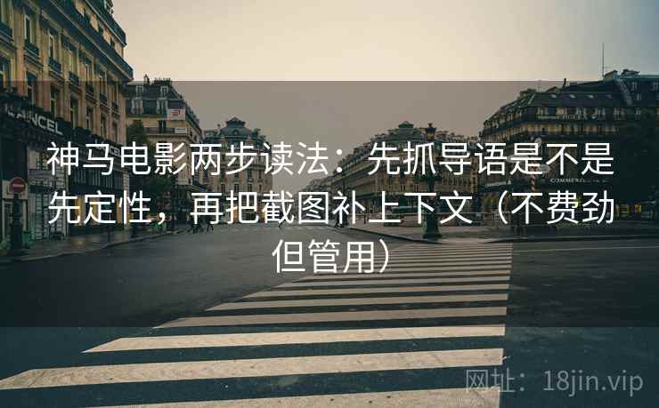 神马电影两步读法:先抓导语是不是先定性,再把截图补上下文(不费劲但管用)