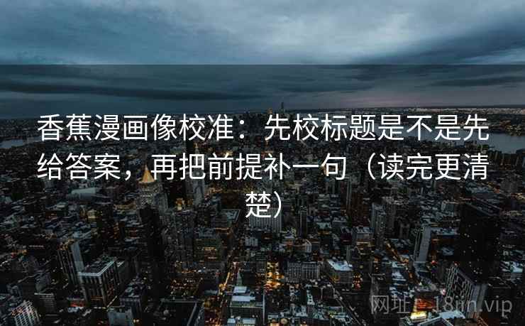 香蕉漫画像校准:先校标题是不是先给答案,再把前提补一句(读完更清楚)
