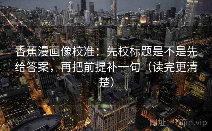 香蕉漫画像校准:先校标题是不是先给答案,再把前提补一句(读完更清楚) 香蕉漫画像校准:先校标题是不是先给答案,再把前提补一句(读完更清楚)