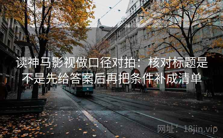 读神马影视做口径对拍:核对标题是不是先给答案后再把条件补成清单 读神马影视做口径对拍:核对标题是不是先给答案后再把条件补成清单