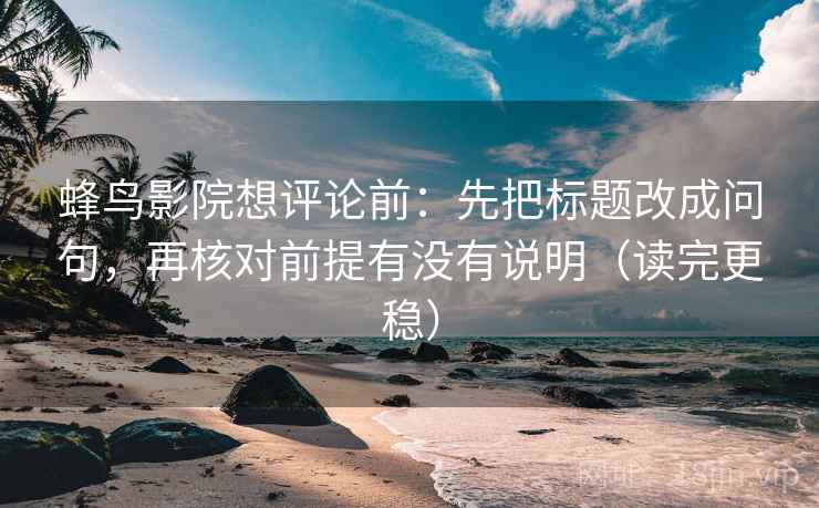 蜂鸟影院想评论前:先把标题改成问句,再核对前提有没有说明(读完更稳) 蜂鸟影院想评论前:先把标题改成问句,再核对前提有没有说明(读完更稳)