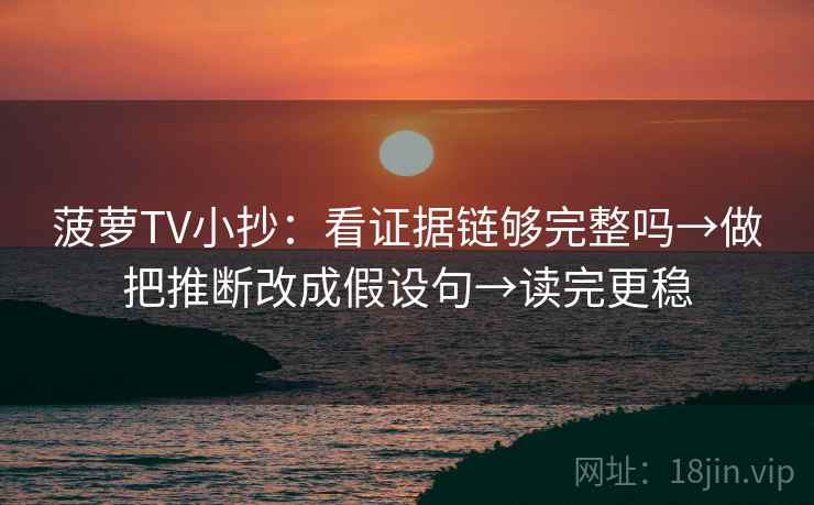 菠萝TV小抄:看证据链够完整吗→做把推断改成假设句→读完更稳