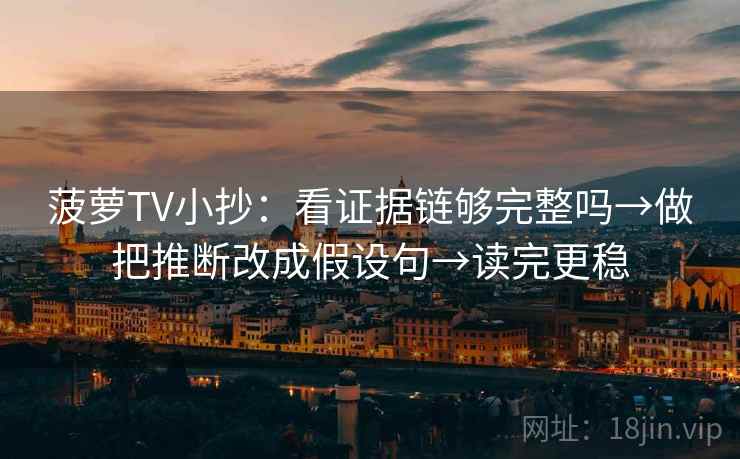 菠萝TV小抄:看证据链够完整吗→做把推断改成假设句→读完更稳 菠萝TV小抄:看证据链够完整吗→做把推断改成假设句→读完更稳