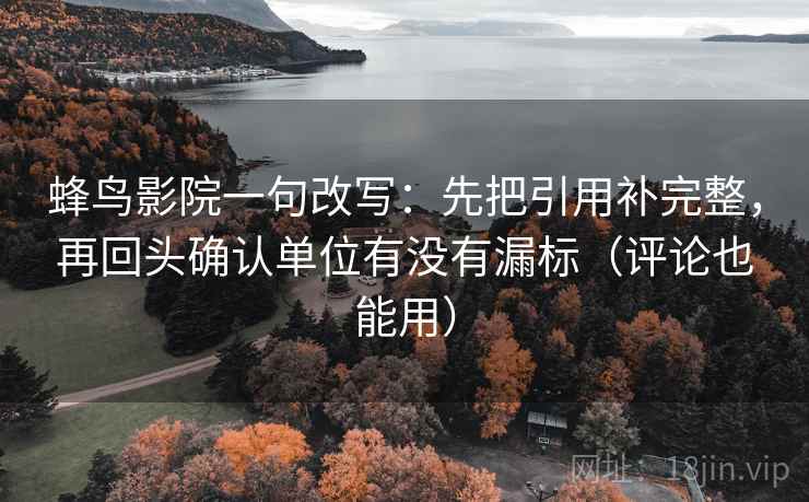 蜂鸟影院一句改写:先把引用补完整,再回头确认单位有没有漏标(评论也能用)
