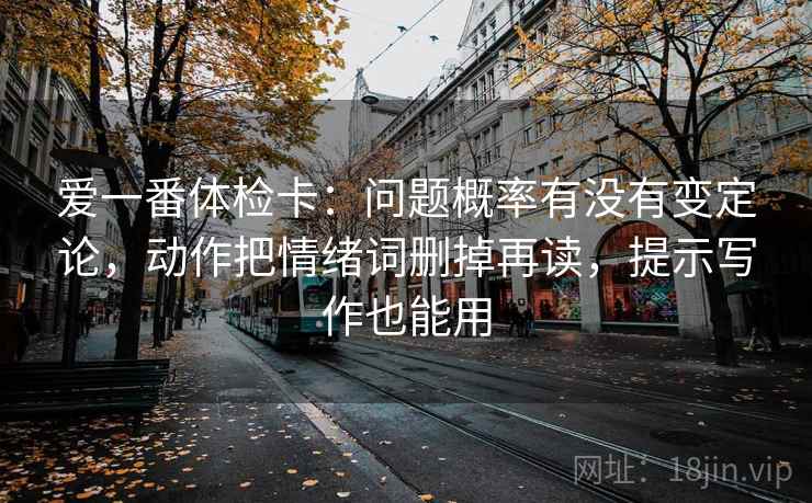 爱一番体检卡:问题概率有没有变定论,动作把情绪词删掉再读,提示写作也能用