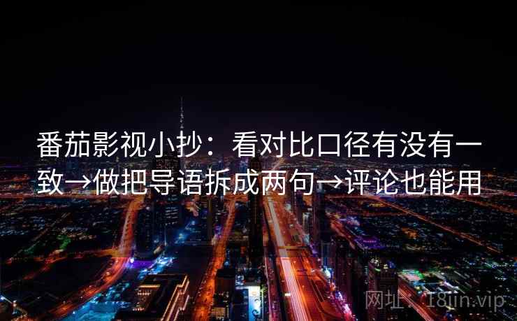 番茄影视小抄:看对比口径有没有一致→做把导语拆成两句→评论也能用