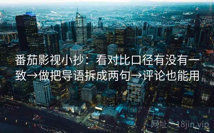 番茄影视小抄:看对比口径有没有一致→做把导语拆成两句→评论也能用 番茄影视小抄:看对比口径有没有一致→做把导语拆成两句→评论也能用