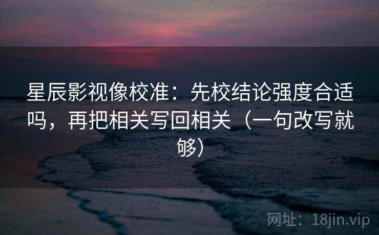 星辰影视像校准:先校结论强度合适吗,再把相关写回相关(一句改写就够)