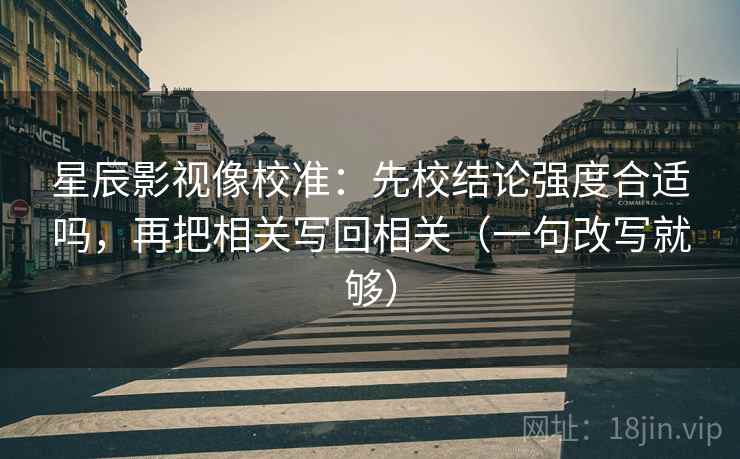 星辰影视像校准:先校结论强度合适吗,再把相关写回相关(一句改写就够) 星辰影视像校准:先校结论强度合适吗,再把相关写回相关(一句改写就够)