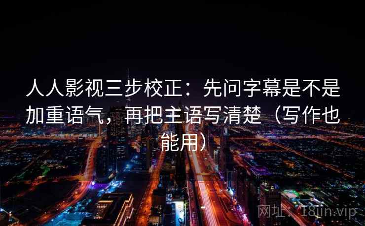 人人影视三步校正:先问字幕是不是加重语气,再把主语写清楚(写作也能用) 人人影视三步校正:先问字幕是不是加重语气,再把主语写清楚(写作也能用)