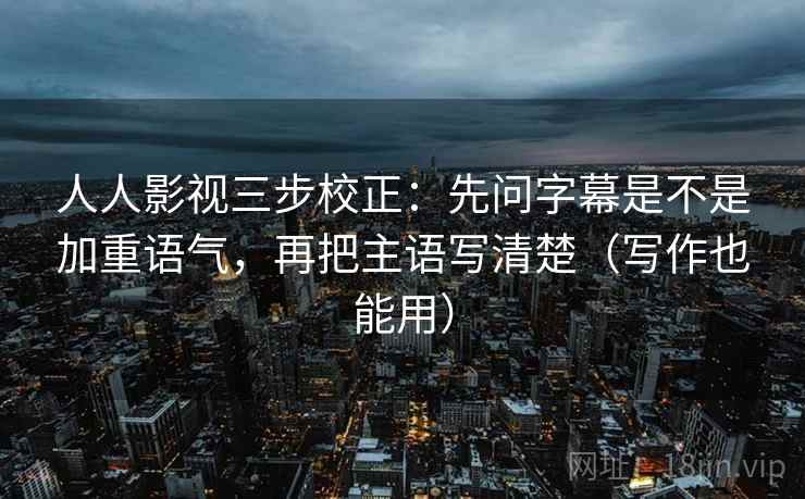 人人影视三步校正:先问字幕是不是加重语气,再把主语写清楚(写作也能用)